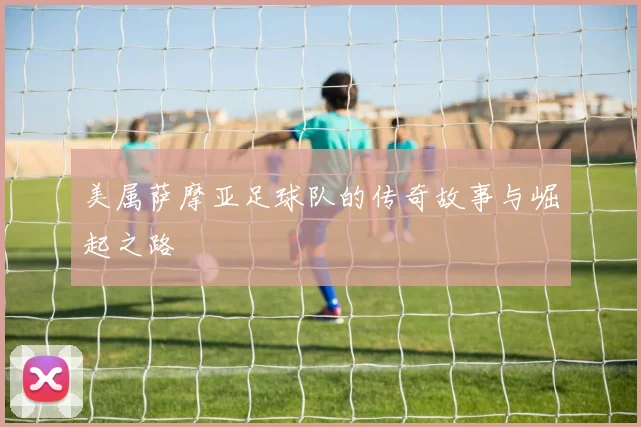 美属萨摩亚足球队的传奇故事与崛起之路