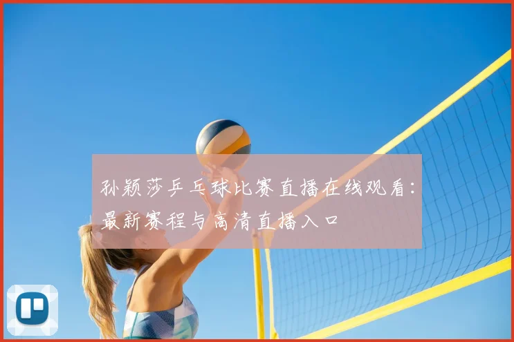 孙颖莎乒乓球比赛直播在线观看:最新赛程与高清直播入口