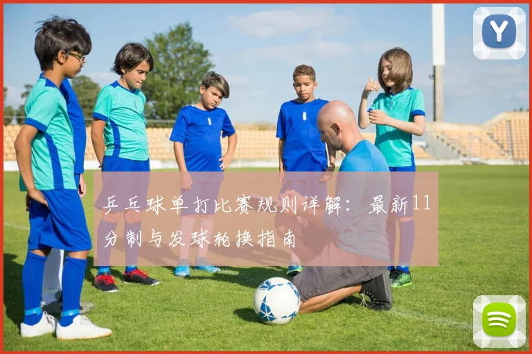 乒乓球单打比赛规则详解:最新11分制与发球轮换指南