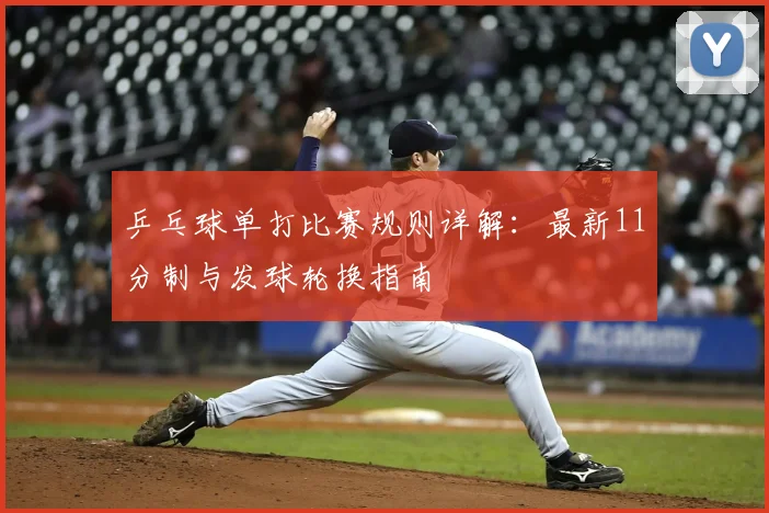 乒乓球单打比赛规则详解：最新11分制与发球轮换指南