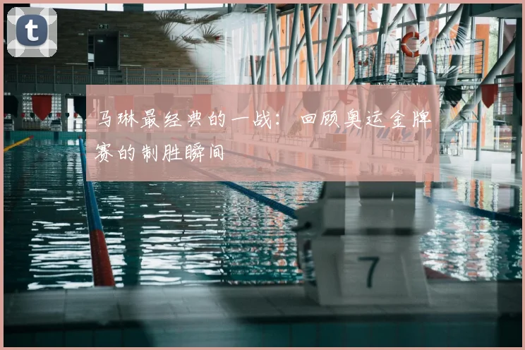 马琳最经典的一战:回顾奥运金牌赛的制胜瞬间
