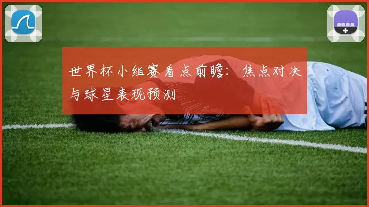 世界杯小组赛看点前瞻：焦点对决与球星表现预测