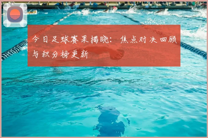 今日足球赛果揭晓:焦点对决回顾与积分榜更新