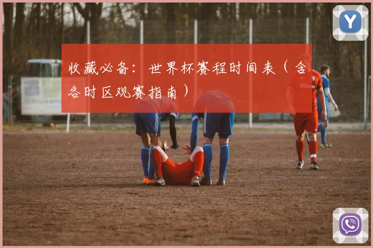 收藏必备：世界杯赛程时间表（含各时区观赛指南）