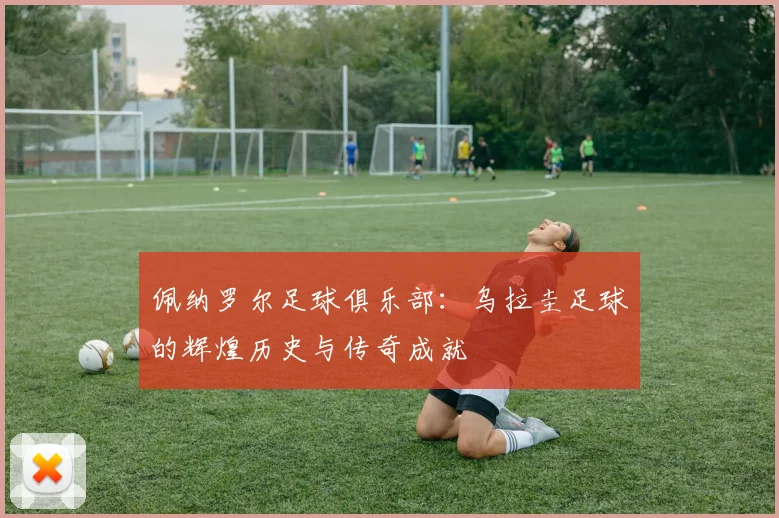 佩纳罗尔足球俱乐部:乌拉圭足球的辉煌历史与传奇成就