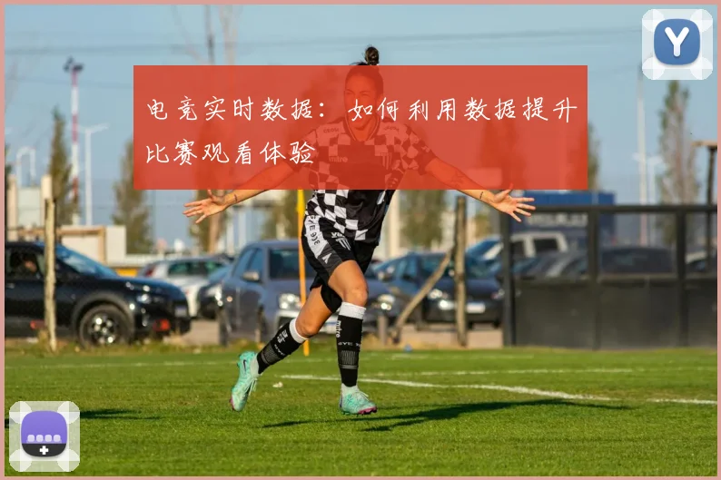 电竞实时数据:如何利用数据提升比赛观看体验