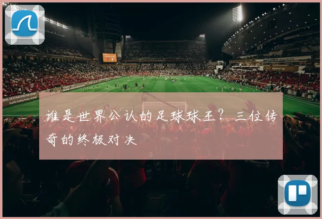 谁是世界公认的足球球王？三位传奇的终极对决