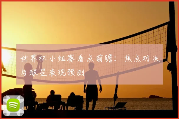 世界杯小组赛看点前瞻：焦点对决与球星表现预测
