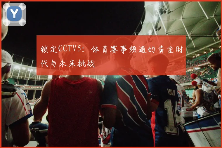 锁定CCTV5：体育赛事频道的黄金时代与未来挑战