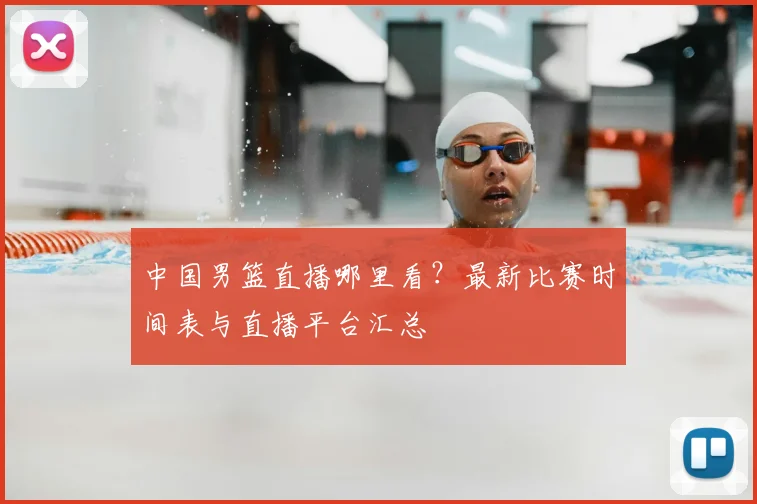 中国男篮直播哪里看？最新比赛时间表与直播平台汇总