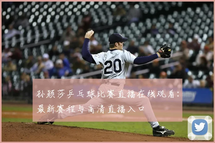 孙颖莎乒乓球比赛直播在线观看:最新赛程与高清直播入口