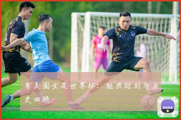 年美国女足世界杯:经典时刻与历史回顾