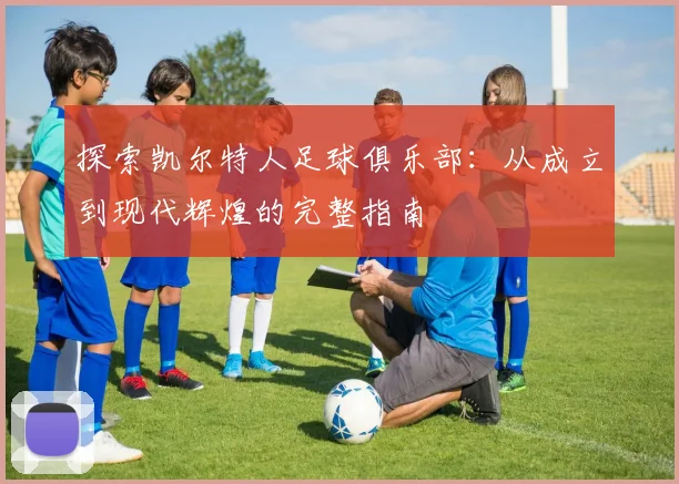 探索凯尔特人足球俱乐部：从成立到现代辉煌的完整指南