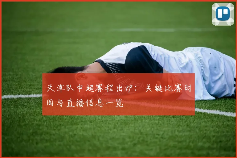 天津队中超赛程出炉:关键比赛时间与直播信息一览