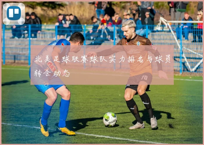 北美足球联赛球队实力排名与球员转会动态